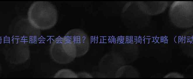 骑自行车腿会不会变粗附正确瘦腿骑行攻略附动作图