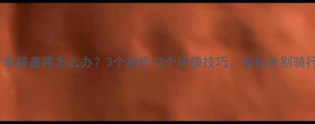 骑自行车膝盖疼怎么办3个动作2个护膝技巧轻松告别骑行伤膝期
