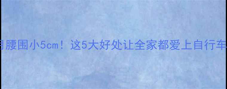 骑行1个月腰围小5cm这5大好处让全家都爱上自行车运动健身干货