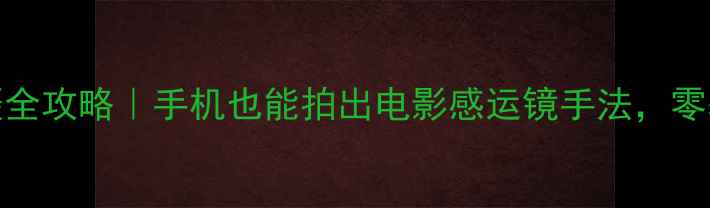 骑行Vlog拍摄全攻略手机也能拍出电影感运镜手法零基础小白必看教程