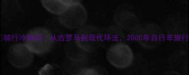 骑行冷知识从古罗马到现代环法2000年自行车旅行史全