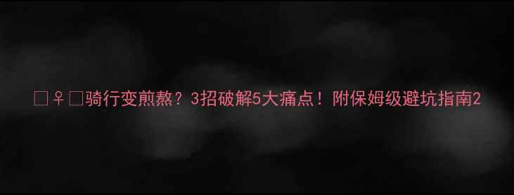 骑行变煎熬3招破解5大痛点附保姆级避坑指南