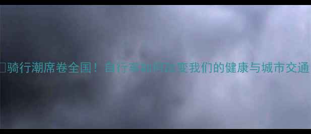 骑行潮席卷全国自行车如何改变我们的健康与城市交通