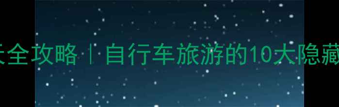 骑行环岛12天全攻略自行车旅游的10大隐藏优点3个避坑指南