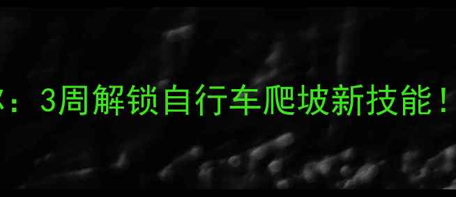 骑行老司机教你3周解锁自行车爬坡新技能附避坑指南装备清单