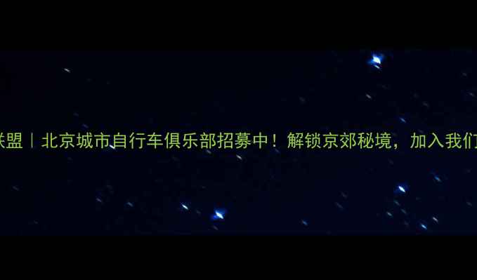 骑行者联盟北京城市自行车俱乐部招募中解锁京郊秘境加入我们玩转骑行生活
