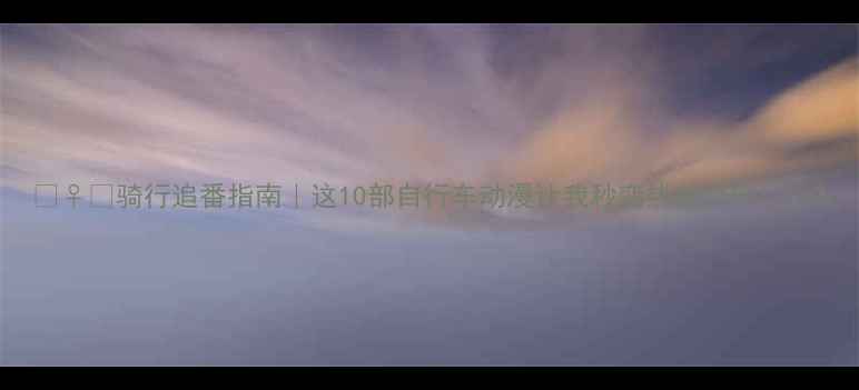 骑行追番指南这10部自行车动漫让我秒变热血少年