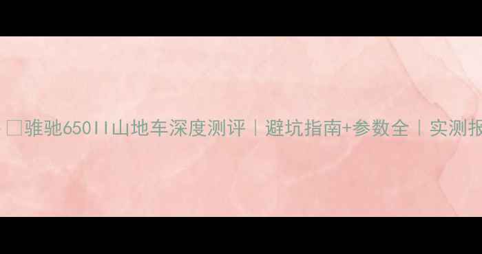 骓驰650II山地车深度测评避坑指南参数全实测报告