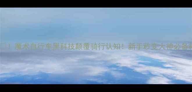 魔术自行车黑科技颠覆骑行认知新手秒变大神必备神器