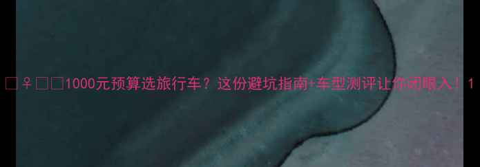 1000元预算选旅行车这份避坑指南车型测评让你闭眼入