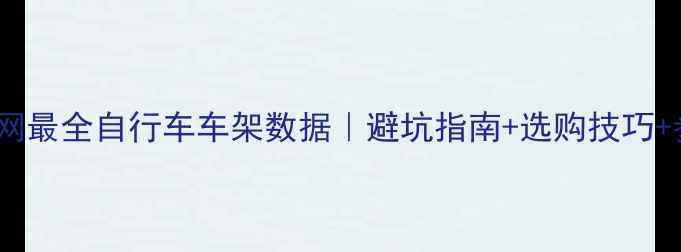 全网最全自行车车架数据避坑指南选购技巧参数对照表