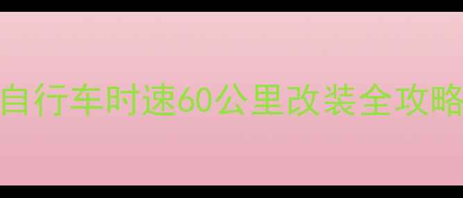 解锁隐藏性能自行车时速60公里改装全攻略附避坑指南