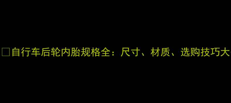 自行车后轮内胎规格全尺寸材质选购技巧大公开