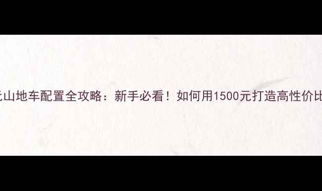 1500元山地车配置全攻略新手必看如何用1500元打造高性价比骑行装备