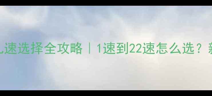 公路自行车几速选择全攻略1速到22速怎么选新手必看避坑指南