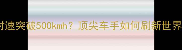 公路赛自行车最高时速突破500kmh顶尖车手如何刷新世界纪录的硬核科技与装备全