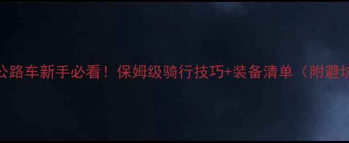 公路车新手必看保姆级骑行技巧装备清单附避坑指南