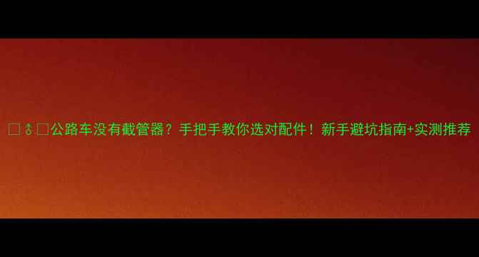 公路车没有截管器手把手教你选对配件新手避坑指南实测推荐