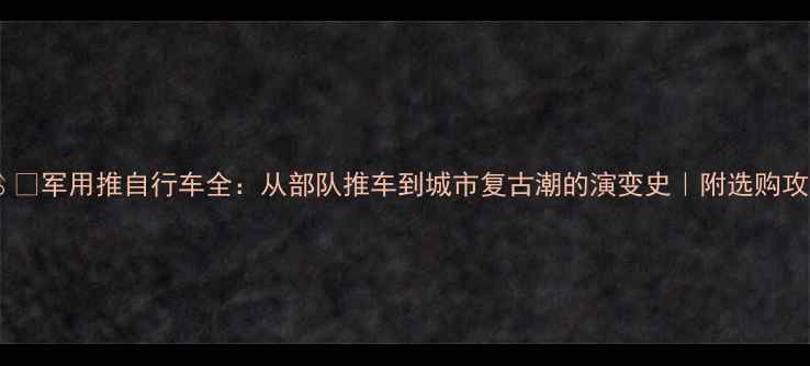 军用推自行车全从部队推车到城市复古潮的演变史附选购攻略