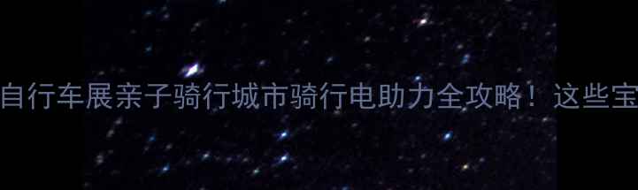 北京国际自行车展亲子骑行城市骑行电助力全攻略这些宝藏车型闭眼入