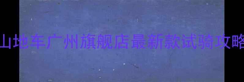 喜德盛山地车广州旗舰店最新款试骑攻略购车优惠全