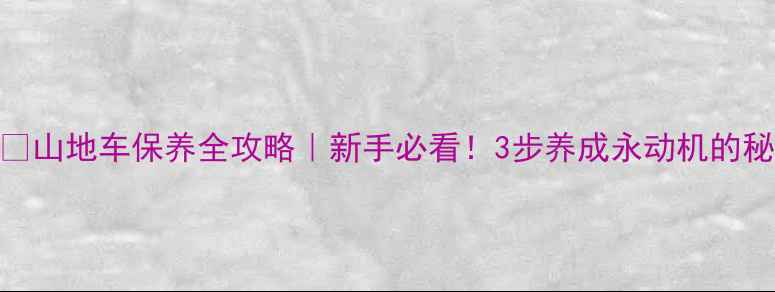 山地车保养全攻略新手必看3步养成永动机的秘诀