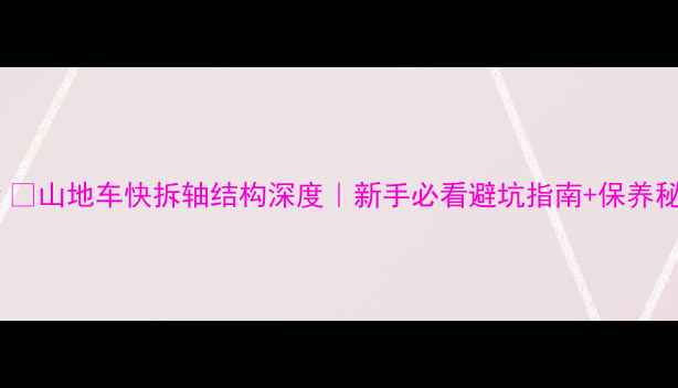 山地车快拆轴结构深度新手必看避坑指南保养秘籍