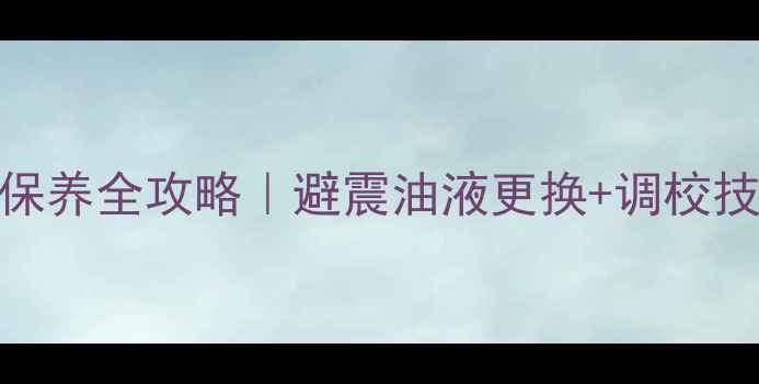 山地车油叉保养全攻略避震油液更换调校技巧附避坑指南