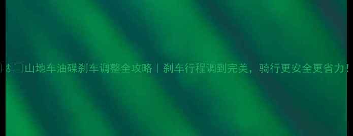 山地车油碟刹车调整全攻略刹车行程调到完美骑行更安全更省力