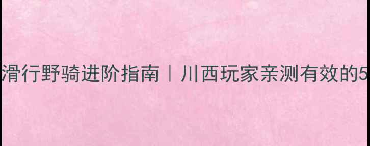 山地车滑行野骑进阶指南川西玩家亲测有效的5大控车秘籍