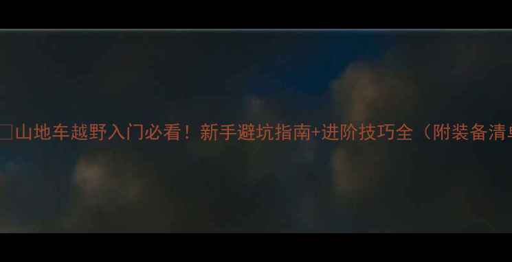山地车越野入门必看新手避坑指南进阶技巧全附装备清单