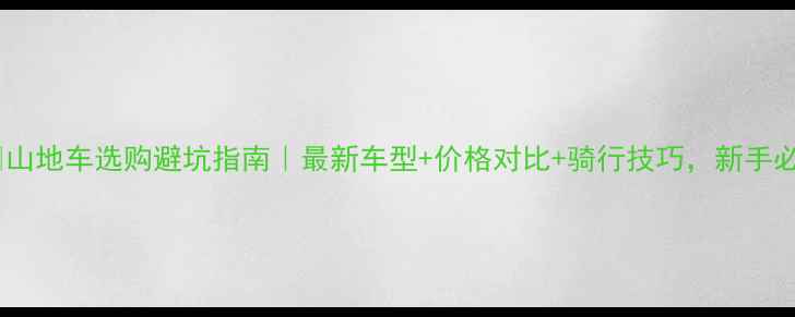 山地车选购避坑指南最新车型价格对比骑行技巧新手必看