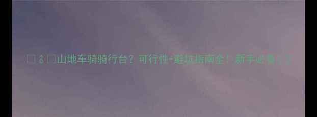 山地车骑骑行台可行性避坑指南全新手必看