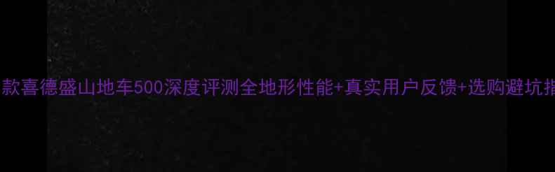 款喜德盛山地车500深度评测全地形性能真实用户反馈选购避坑指南
