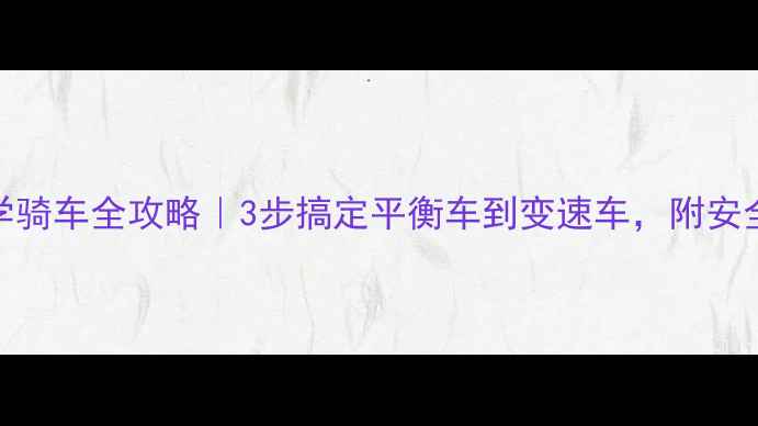 男孩学骑车全攻略3步搞定平衡车到变速车附安全装备清单