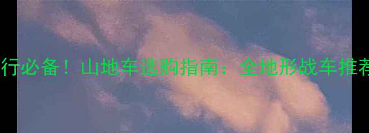 矿区骑行必备山地车选购指南全地形战车推荐与避坑攻略