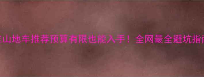 碳纤维山地车推荐预算有限也能入手全网最全避坑指南选购攻略