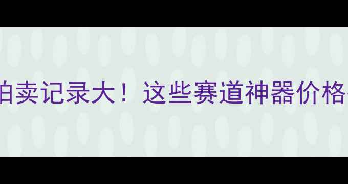 顶级自行车拍卖记录大这些赛道神器价格翻倍背后的秘密