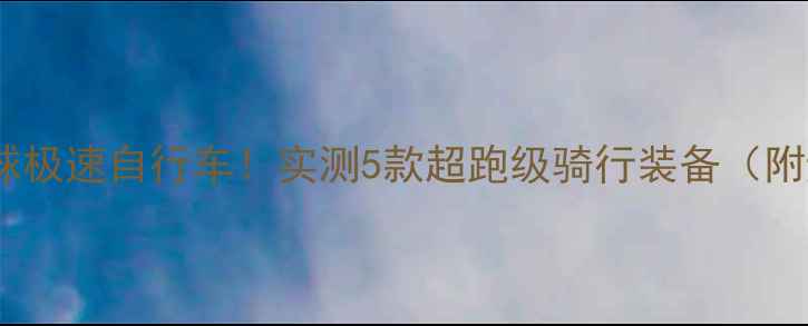 全球极速自行车实测5款超跑级骑行装备附避坑指南