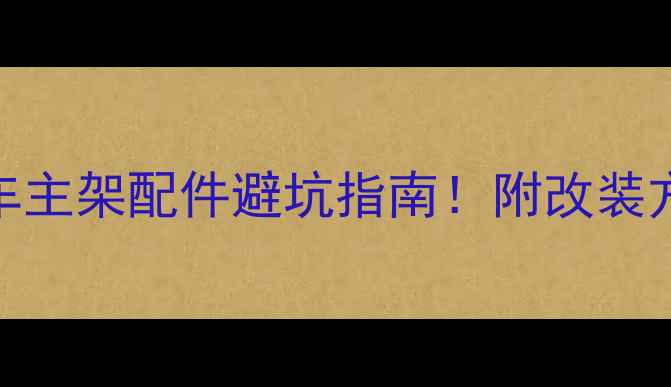 全网最全自行车主架配件避坑指南附改装方案与选购攻略