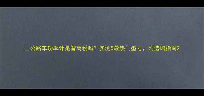公路车功率计是智商税吗实测5款热门型号附选购指南