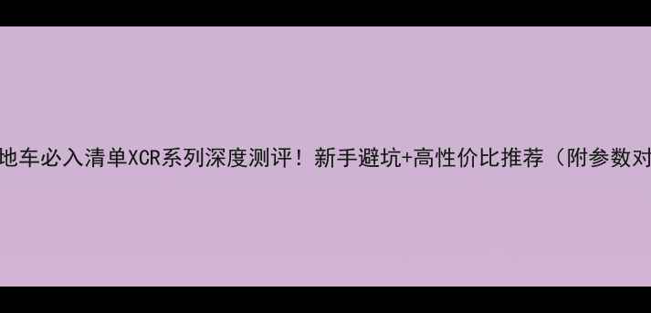 山地车必入清单XCR系列深度测评新手避坑高性价比推荐附参数对比