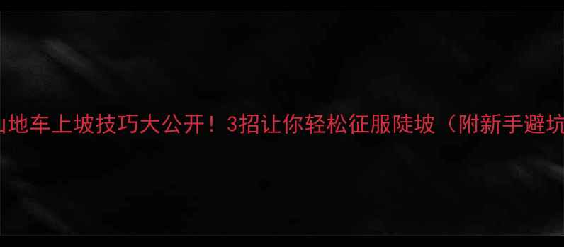 山地车上坡技巧大公开3招让你轻松征服陡坡附新手避坑指南