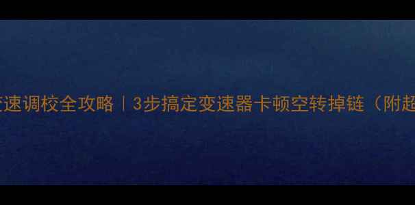 山地车变速调校全攻略3步搞定变速器卡顿空转掉链附超全调整指南