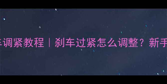 山地车后刹车调紧教程刹车过紧怎么调整新手必看附避坑指南