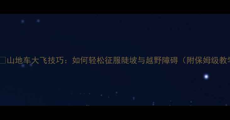 山地车大飞技巧如何轻松征服陡坡与越野障碍附保姆级教学