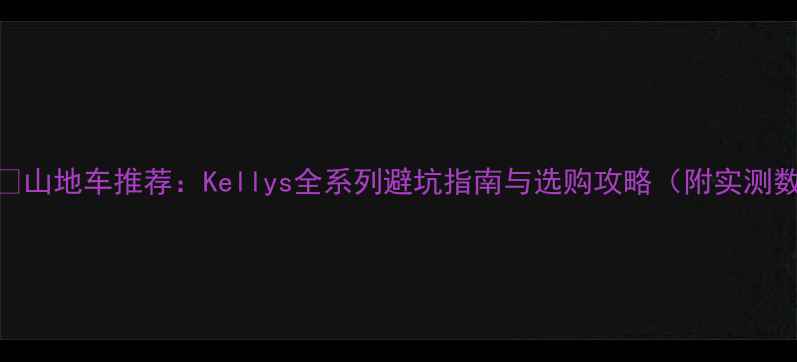 山地车推荐Kellys全系列避坑指南与选购攻略附实测数据