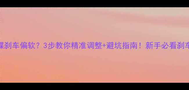 山地车油碟刹车偏软3步教你精准调整避坑指南新手必看刹车系统维护全攻略