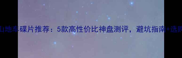 山地车碟片推荐5款高性价比神盘测评避坑指南选购攻略