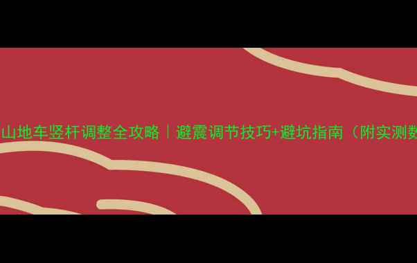 山地车竖杆调整全攻略避震调节技巧避坑指南附实测数据